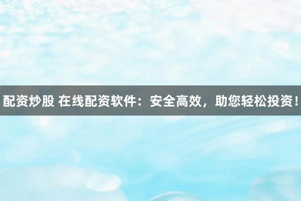 配资炒股 在线配资软件：安全高效，助您轻松投资！