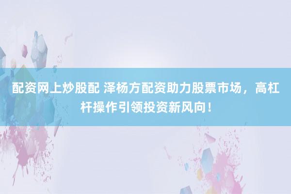 配资网上炒股配 泽杨方配资助力股票市场，高杠杆操作引领投资新风向！