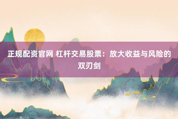 正规配资官网 杠杆交易股票：放大收益与风险的双刃剑