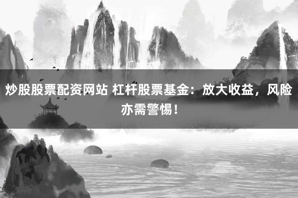 炒股股票配资网站 杠杆股票基金：放大收益，风险亦需警惕！