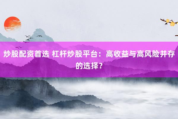 炒股配资首选 杠杆炒股平台：高收益与高风险并存的选择？