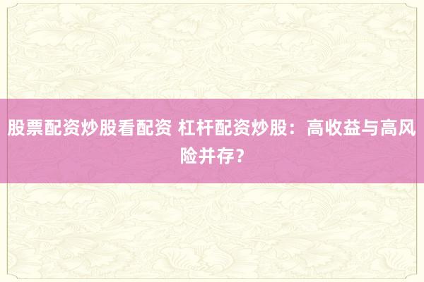 股票配资炒股看配资 杠杆配资炒股：高收益与高风险并存？