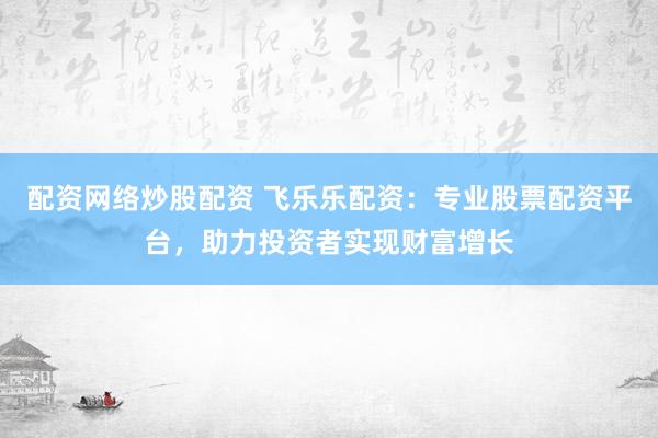 配资网络炒股配资 飞乐乐配资：专业股票配资平台，助力投资者实现财富增长