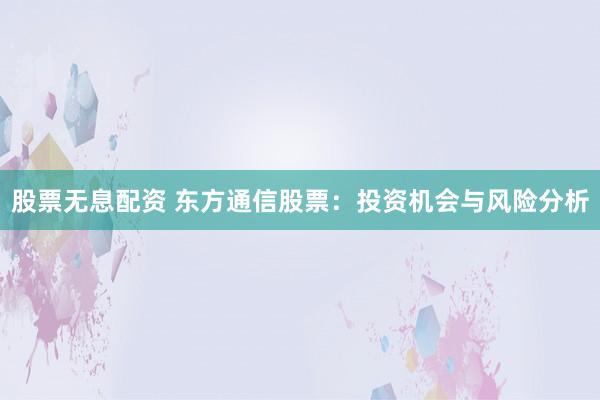 股票无息配资 东方通信股票：投资机会与风险分析
