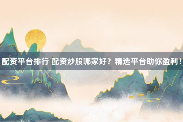 配资平台排行 配资炒股哪家好？精选平台助你盈利！