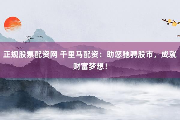 正规股票配资网 千里马配资：助您驰骋股市，成就财富梦想！