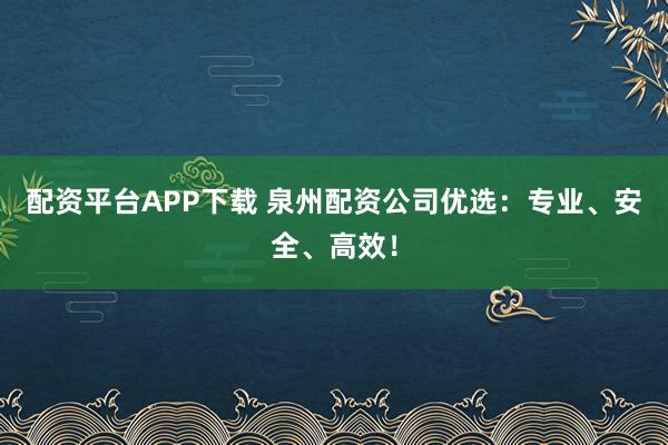 配资平台APP下载 泉州配资公司优选：专业、安全、高效！