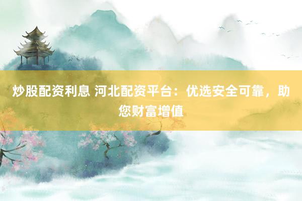 炒股配资利息 河北配资平台：优选安全可靠，助您财富增值