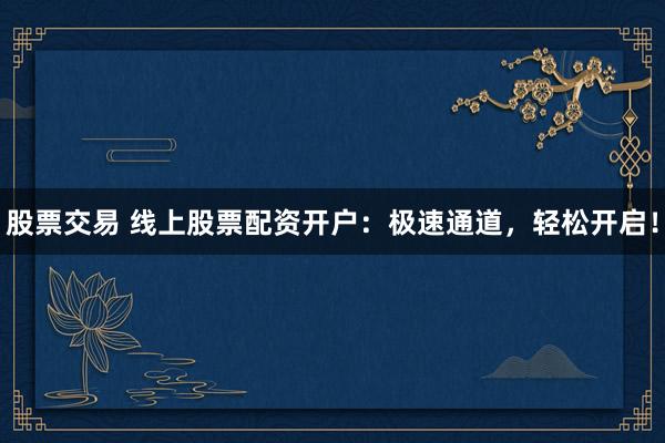 股票交易 线上股票配资开户：极速通道，轻松开启！