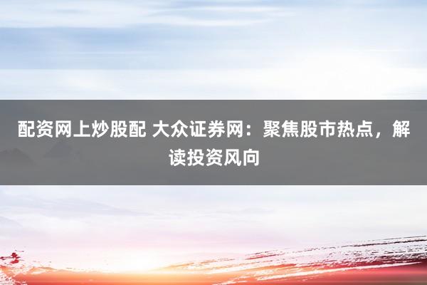 配资网上炒股配 大众证券网：聚焦股市热点，解读投资风向