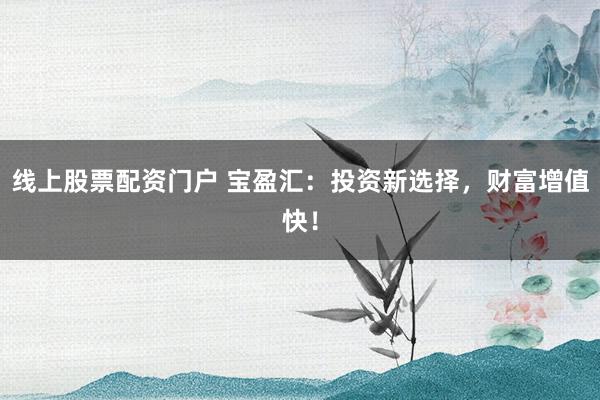 线上股票配资门户 宝盈汇：投资新选择，财富增值快！