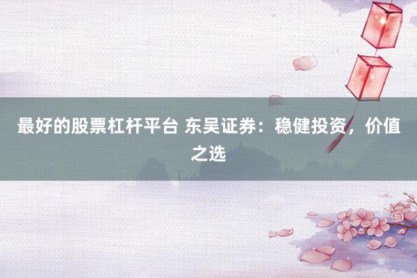 最好的股票杠杆平台 东吴证券：稳健投资，价值之选