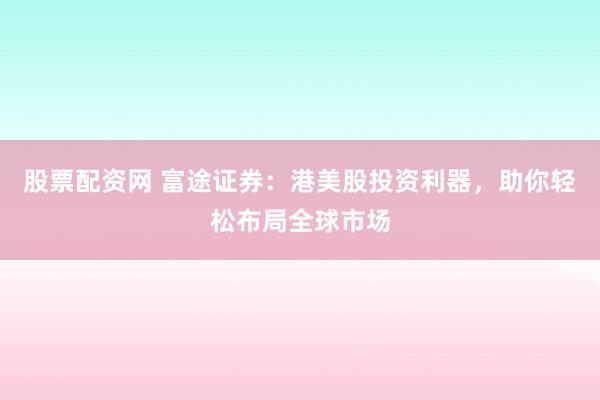 股票配资网 富途证券：港美股投资利器，助你轻松布局全球市场