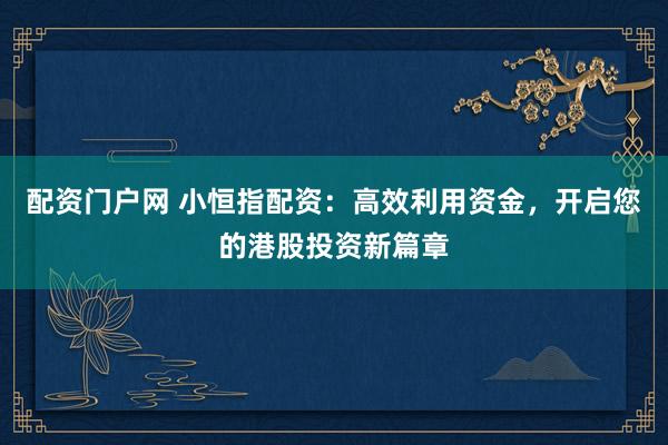 配资门户网 小恒指配资：高效利用资金，开启您的港股投资新篇章