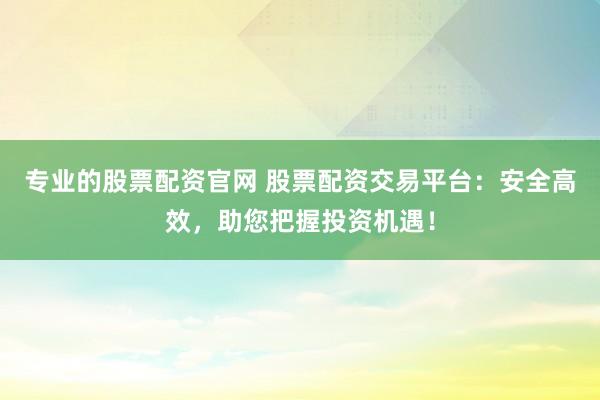 专业的股票配资官网 股票配资交易平台：安全高效，助您把握投资机遇！