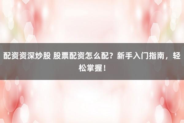 配资资深炒股 股票配资怎么配？新手入门指南，轻松掌握！