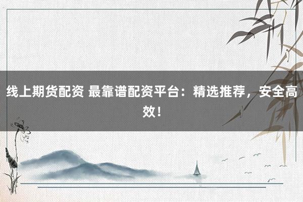 线上期货配资 最靠谱配资平台：精选推荐，安全高效！