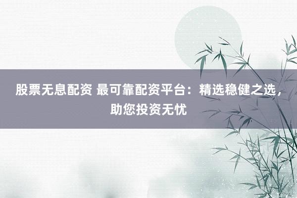 股票无息配资 最可靠配资平台：精选稳健之选，助您投资无忧