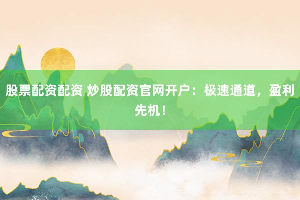 股票配资配资 炒股配资官网开户：极速通道，盈利先机！