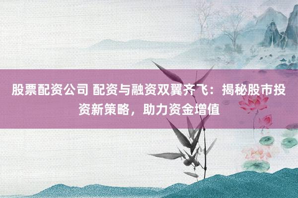 股票配资公司 配资与融资双翼齐飞：揭秘股市投资新策略，助力资金增值