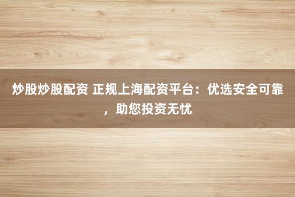 炒股炒股配资 正规上海配资平台：优选安全可靠，助您投资无忧