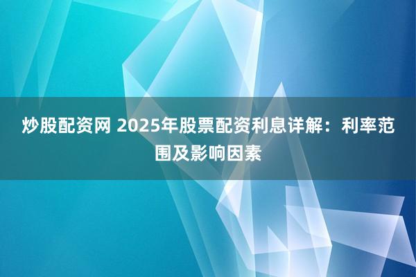 炒股配资网 2025年股票配资利息详解：利率范围及影响因素