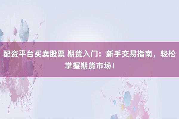 配资平台买卖股票 期货入门：新手交易指南，轻松掌握期货市场！