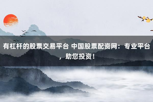 有杠杆的股票交易平台 中国股票配资网：专业平台，助您投资！