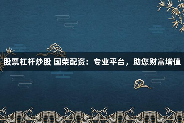 股票杠杆炒股 国荣配资：专业平台，助您财富增值