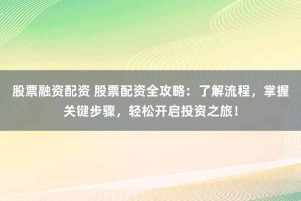 股票融资配资 股票配资全攻略：了解流程，掌握关键步骤，轻松开启投资之旅！