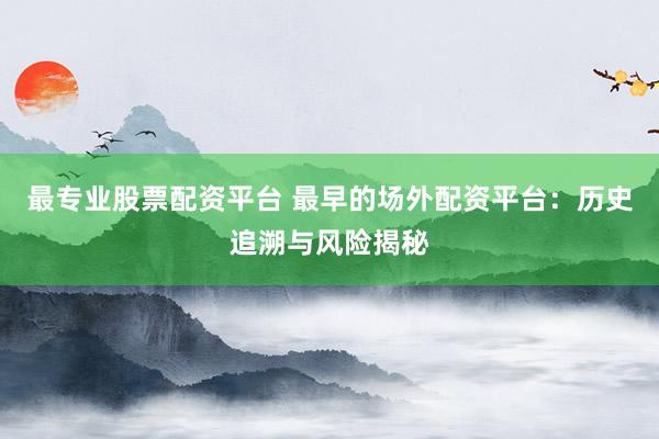 最专业股票配资平台 最早的场外配资平台：历史追溯与风险揭秘