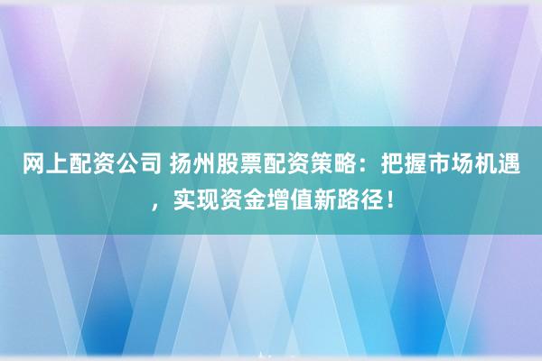 网上配资公司 扬州股票配资策略：把握市场机遇，实现资金增值新路径！