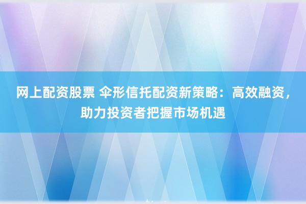 网上配资股票 伞形信托配资新策略：高效融资，助力投资者把握市场机遇