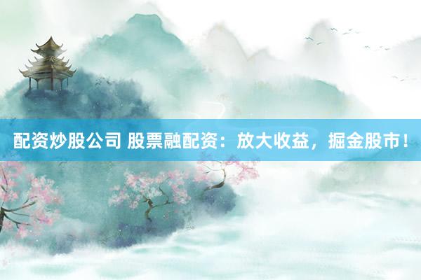 配资炒股公司 股票融配资：放大收益，掘金股市！