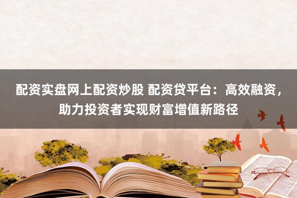 配资实盘网上配资炒股 配资贷平台：高效融资，助力投资者实现财富增值新路径