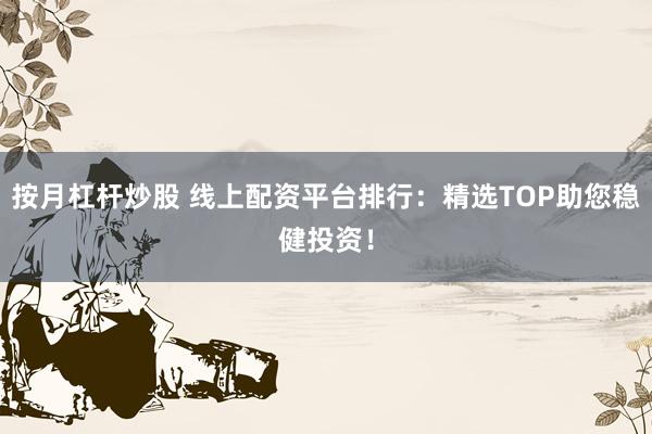 按月杠杆炒股 线上配资平台排行：精选TOP助您稳健投资！