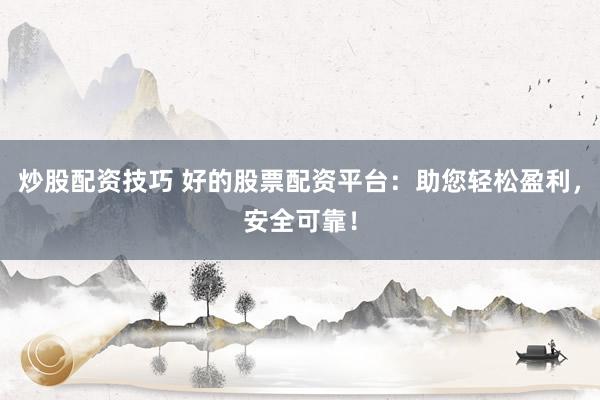 炒股配资技巧 好的股票配资平台：助您轻松盈利，安全可靠！