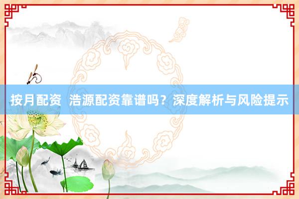 按月配资  浩源配资靠谱吗？深度解析与风险提示
