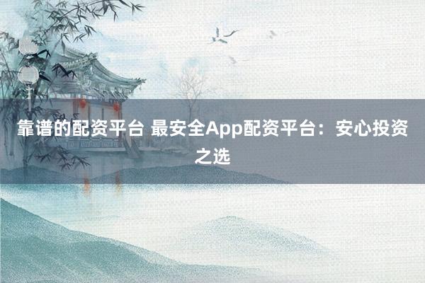 靠谱的配资平台 最安全App配资平台：安心投资之选