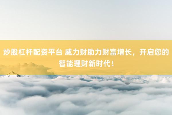 炒股杠杆配资平台 威力财助力财富增长，开启您的智能理财新时代！