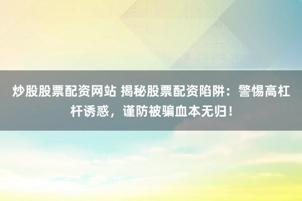 炒股股票配资网站 揭秘股票配资陷阱：警惕高杠杆诱惑，谨防被骗血本无归！