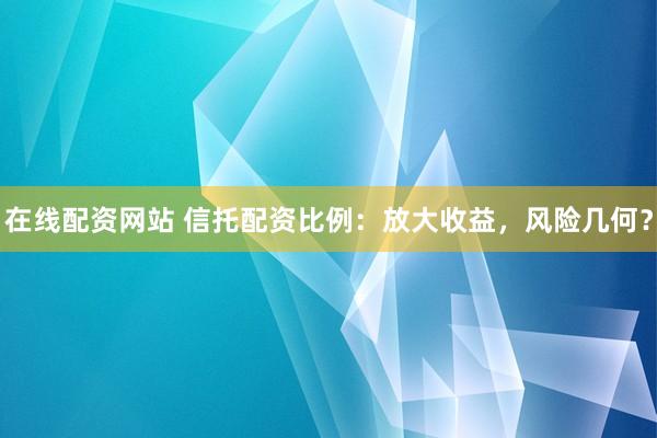 在线配资网站 信托配资比例：放大收益，风险几何？