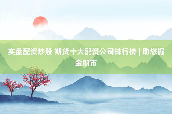 实盘配资炒股 期货十大配资公司排行榜 | 助您掘金期市