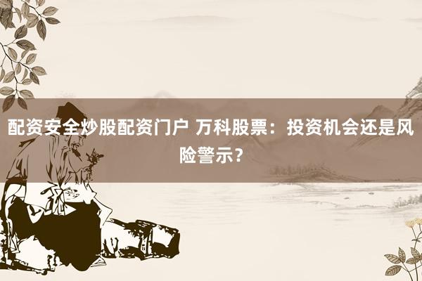 配资安全炒股配资门户 万科股票：投资机会还是风险警示？