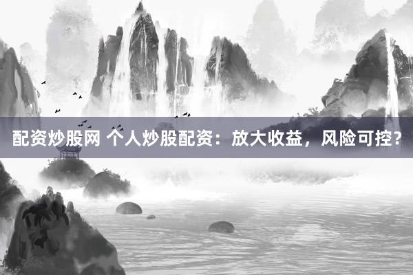 配资炒股网 个人炒股配资：放大收益，风险可控？