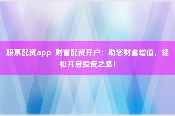 股票配资app  财富配资开户：助您财富增值，轻松开启投资之路！