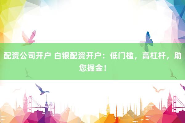 配资公司开户 白银配资开户：低门槛，高杠杆，助您掘金！