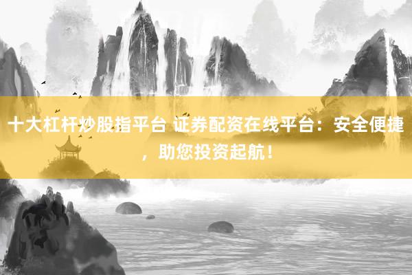 十大杠杆炒股指平台 证券配资在线平台：安全便捷，助您投资起航！