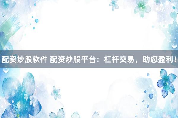 配资炒股软件 配资炒股平台：杠杆交易，助您盈利！