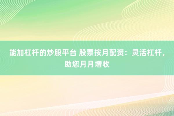 能加杠杆的炒股平台 股票按月配资：灵活杠杆，助您月月增收